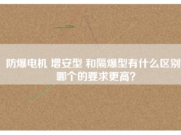 防爆電機(jī) 增安型 和隔爆型有什么區(qū)別？哪個的要求更高？