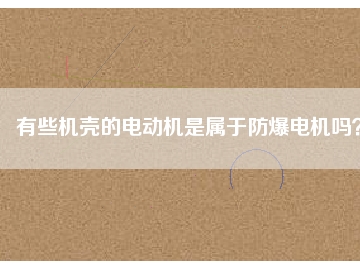 有些機(jī)殼的電動(dòng)機(jī)是屬于防爆電機(jī)嗎？