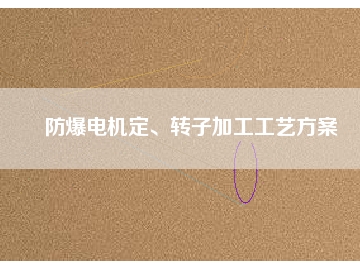 防爆電機(jī)定、轉(zhuǎn)子加工工藝方桉