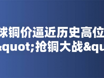?全球銅價逼近歷史高位！美國搶銅大戰(zhàn)或引發(fā)庫存失衡危機