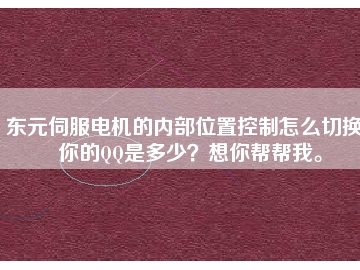 東元伺服電機(jī)的內(nèi)部位置控制怎么切換？你的QQ是多少？想你幫幫我。