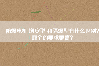 防爆電機 增安型 和隔爆型有什么區(qū)別？哪個的要求更高？