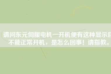 請問東元伺服電機一開機便有這種顯示且不能正常開機，是怎么回事！請指教。